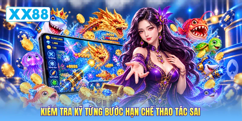 Kiểm tra kỹ từng bước hạn chế thao tác sai Kiểm tra kỹ từng bước hạn chế thao tác sai